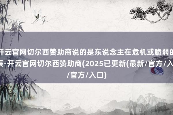 开云官网切尔西赞助商说的是东说念主在危机或脆弱的时辰-开云官网切尔西赞助商(2025已更新(最新/官方/入口)