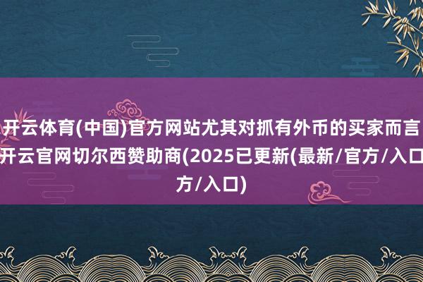 开云体育(中国)官方网站尤其对抓有外币的买家而言-开云官网切尔西赞助商(2025已更新(最新/官方/入口)