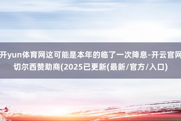 开yun体育网这可能是本年的临了一次降息-开云官网切尔西赞助商(2025已更新(最新/官方/入口)
