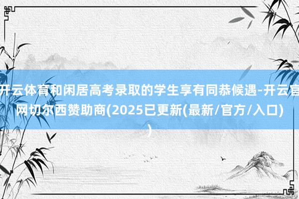 开云体育和闲居高考录取的学生享有同恭候遇-开云官网切尔西赞助商(2025已更新(最新/官方/入口)
