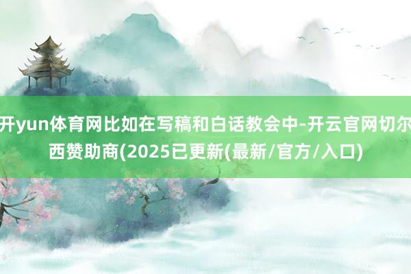 开yun体育网比如在写稿和白话教会中-开云官网切尔西赞助商(2025已更新(最新/官方/入口)