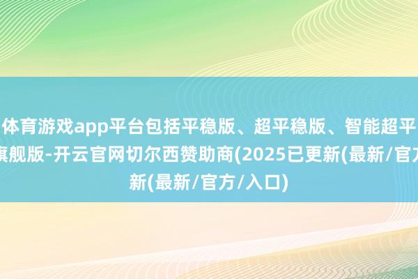 体育游戏app平台包括平稳版、超平稳版、智能超平稳版、旗舰版-开云官网切尔西赞助商(2025已更新(最新/官方/入口)