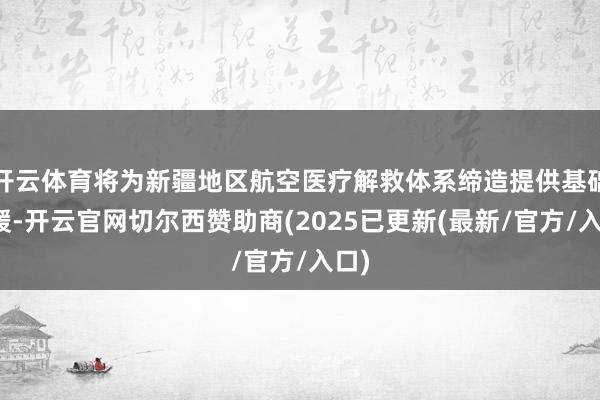 开云体育将为新疆地区航空医疗解救体系缔造提供基础救援-开云官网切尔西赞助商(2025已更新(最新/官方/入口)