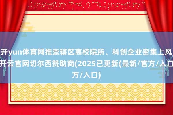 开yun体育网推崇辖区高校院所、科创企业密集上风-开云官网切尔西赞助商(2025已更新(最新/官方/入口)