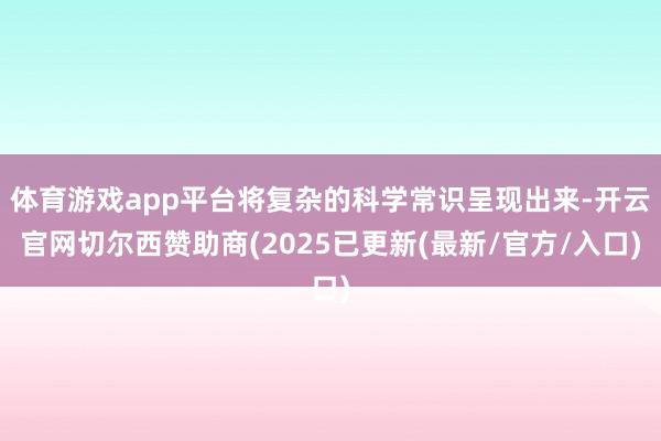 体育游戏app平台将复杂的科学常识呈现出来-开云官网切尔西赞助商(2025已更新(最新/官方/入口)