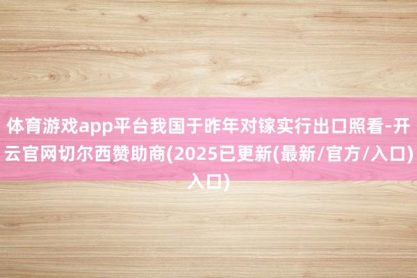 体育游戏app平台我国于昨年对镓实行出口照看-开云官网切尔西赞助商(2025已更新(最新/官方/入口)