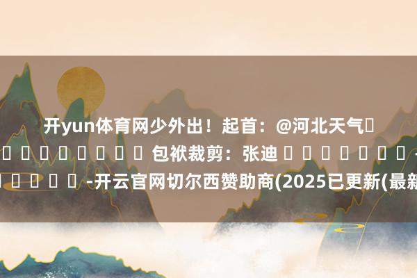 开yun体育网少外出！　　起首：@河北天气　　　												  								包袱裁剪：张迪 							-开云官网切尔西赞助商(2025已更新(最新/官方/入口)