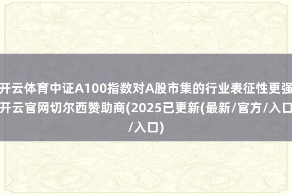 开云体育中证A100指数对A股市集的行业表征性更强-开云官网切尔西赞助商(2025已更新(最新/官方/入口)