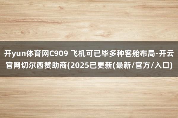 开yun体育网C909 飞机可已毕多种客舱布局-开云官网切尔西赞助商(2025已更新(最新/官方/入口)