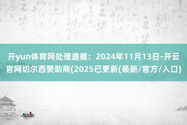 开yun体育网处理遵循：2024年11月13日-开云官网切尔西赞助商(2025已更新(最新/官方/入口)