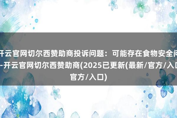 开云官网切尔西赞助商投诉问题：可能存在食物安全问题-开云官网切尔西赞助商(2025已更新(最新/官方/入口)