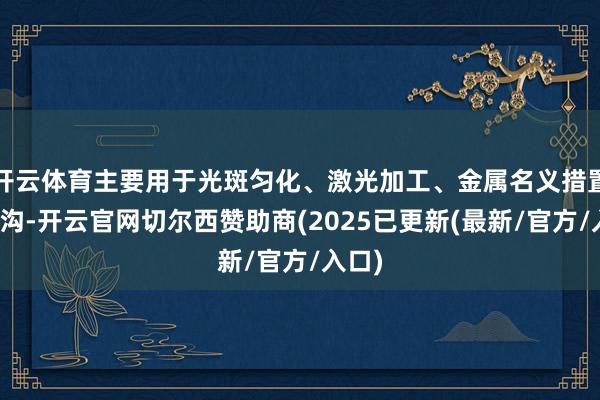 开云体育主要用于光斑匀化、激光加工、金属名义措置等鸿沟-开云官网切尔西赞助商(2025已更新(最新/官方/入口)