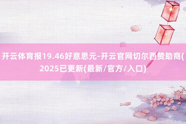 开云体育报19.46好意思元-开云官网切尔西赞助商(2025已更新(最新/官方/入口)
