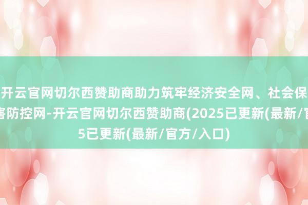 开云官网切尔西赞助商助力筑牢经济安全网、社会保障网和灾害防控网-开云官网切尔西赞助商(2025已更新(最新/官方/入口)