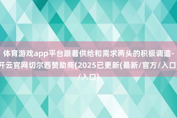体育游戏app平台跟着供给和需求两头的积极调遣-开云官网切尔西赞助商(2025已更新(最新/官方/入口)