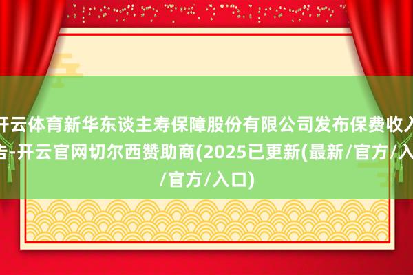 开云体育新华东谈主寿保障股份有限公司发布保费收入公告-开云官网切尔西赞助商(2025已更新(最新/官方/入口)