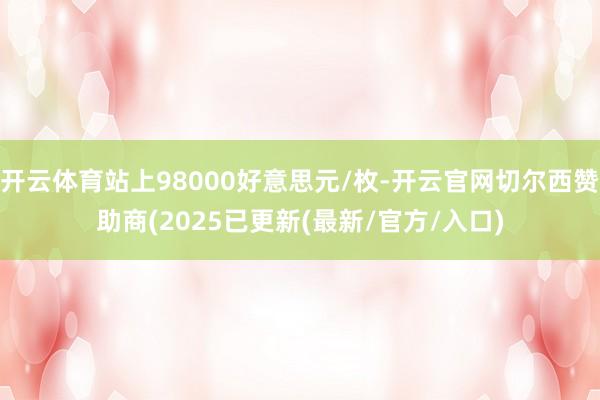 开云体育站上98000好意思元/枚-开云官网切尔西赞助商(2025已更新(最新/官方/入口)