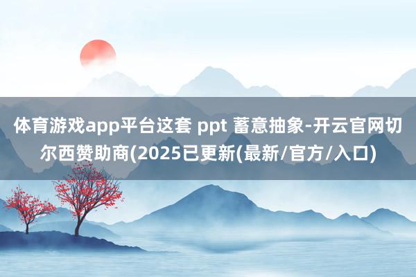体育游戏app平台这套 ppt 蓄意抽象-开云官网切尔西赞助商(2025已更新(最新/官方/入口)
