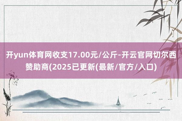 开yun体育网收支17.00元/公斤-开云官网切尔西赞助商(2025已更新(最新/官方/入口)
