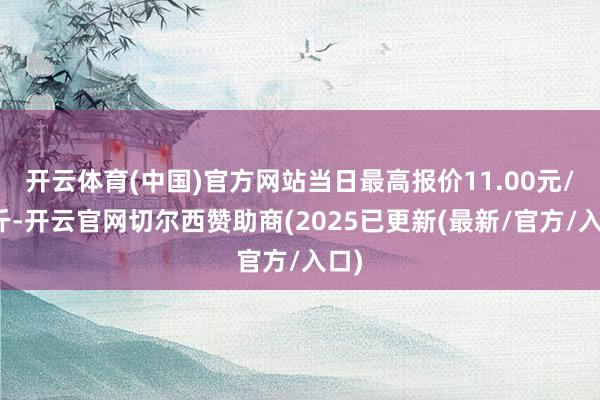 开云体育(中国)官方网站当日最高报价11.00元/公斤-开云官网切尔西赞助商(2025已更新(最新/官方/入口)