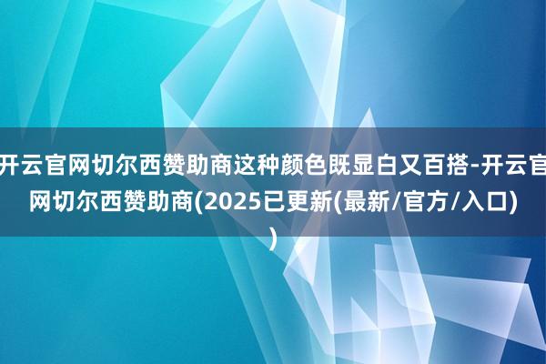 开云官网切尔西赞助商这种颜色既显白又百搭-开云官网切尔西赞助商(2025已更新(最新/官方/入口)