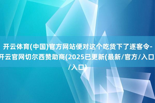 开云体育(中国)官方网站便对这个吃货下了逐客令-开云官网切尔西赞助商(2025已更新(最新/官方/入口)