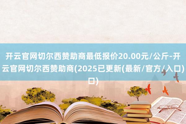 开云官网切尔西赞助商最低报价20.00元/公斤-开云官网切尔西赞助商(2025已更新(最新/官方/入口)