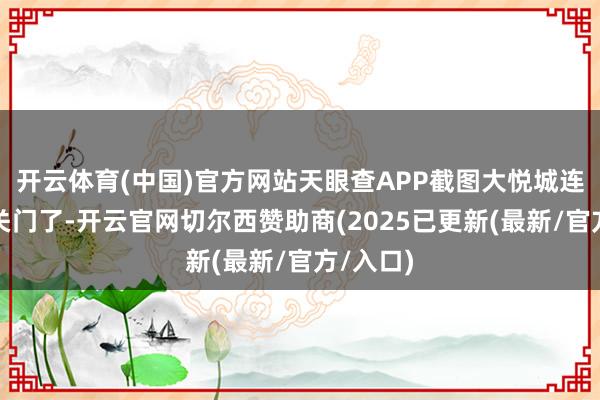 开云体育(中国)官方网站天眼查APP截图大悦城连锁店也关门了-开云官网切尔西赞助商(2025已更新(最新/官方/入口)