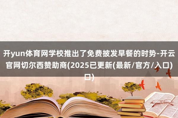 开yun体育网学校推出了免费披发早餐的时势-开云官网切尔西赞助商(2025已更新(最新/官方/入口)