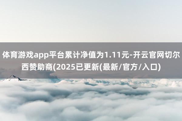 体育游戏app平台累计净值为1.11元-开云官网切尔西赞助商(2025已更新(最新/官方/入口)