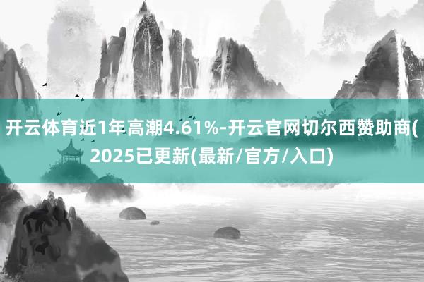 开云体育近1年高潮4.61%-开云官网切尔西赞助商(2025已更新(最新/官方/入口)