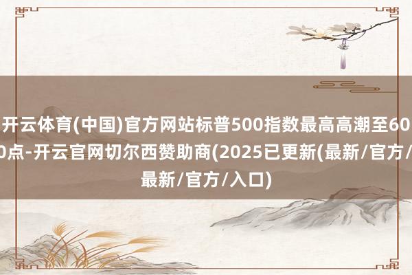 开云体育(中国)官方网站标普500指数最高高潮至6092.50点-开云官网切尔西赞助商(2025已更新(最新/官方/入口)