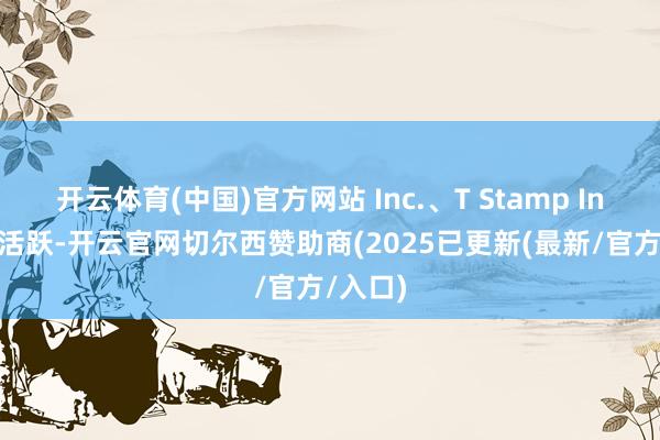 开云体育(中国)官方网站 Inc.、T Stamp Inc.较为活跃-开云官网切尔西赞助商(2025已更新(最新/官方/入口)