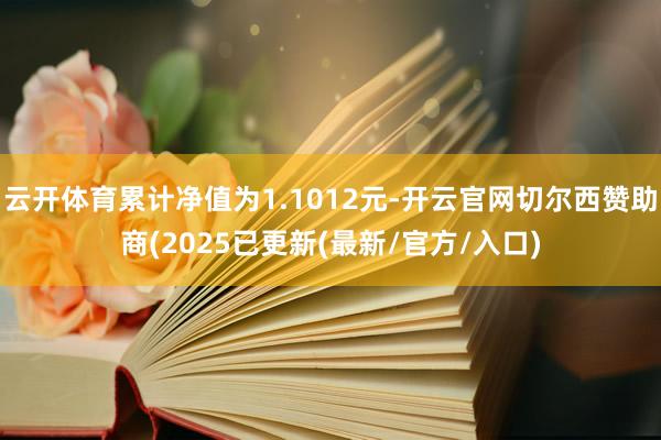 云开体育累计净值为1.1012元-开云官网切尔西赞助商(2025已更新(最新/官方/入口)