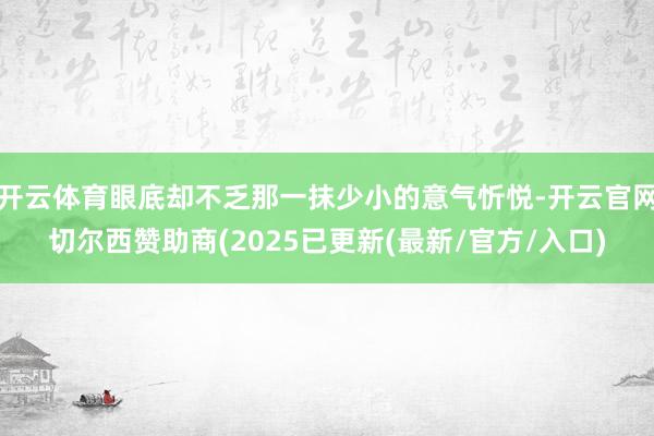 开云体育眼底却不乏那一抹少小的意气忻悦-开云官网切尔西赞助商(2025已更新(最新/官方/入口)