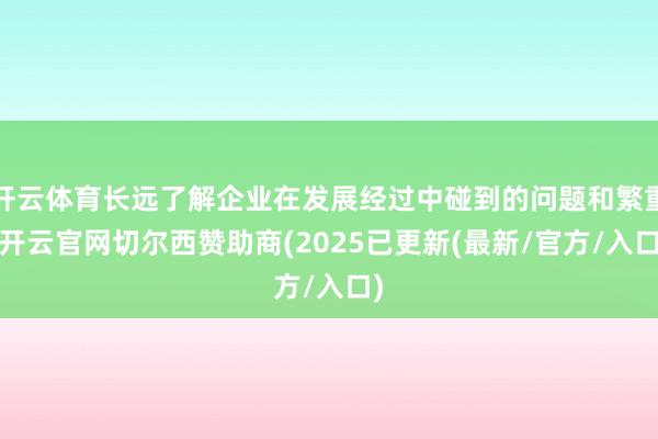 开云体育长远了解企业在发展经过中碰到的问题和繁重-开云官网切尔西赞助商(2025已更新(最新/官方/入口)
