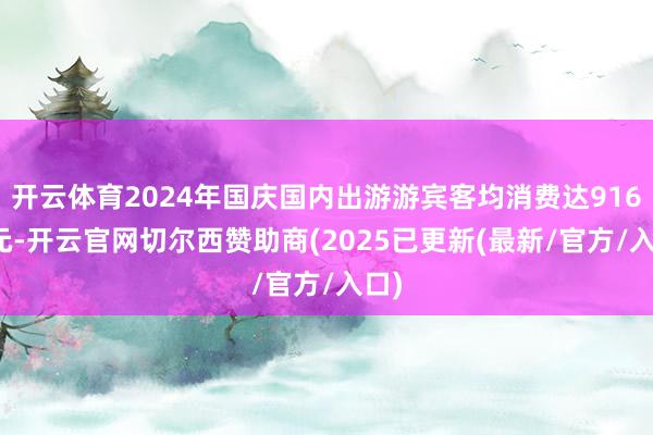 开云体育2024年国庆国内出游游宾客均消费达916.1元-开云官网切尔西赞助商(2025已更新(最新/官方/入口)