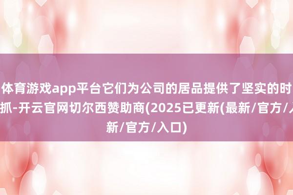 体育游戏app平台它们为公司的居品提供了坚实的时间支抓-开云官网切尔西赞助商(2025已更新(最新/官方/入口)