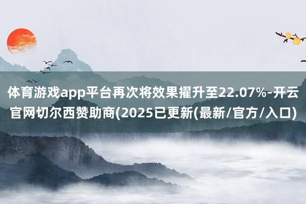 体育游戏app平台再次将效果擢升至22.07%-开云官网切尔西赞助商(2025已更新(最新/官方/入口)