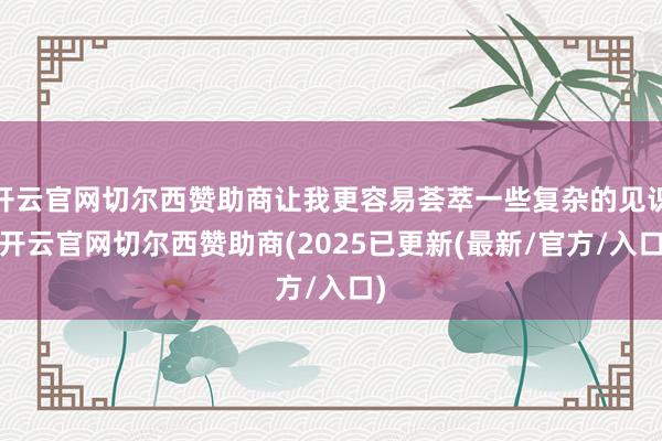 开云官网切尔西赞助商让我更容易荟萃一些复杂的见识-开云官网切尔西赞助商(2025已更新(最新/官方/入口)