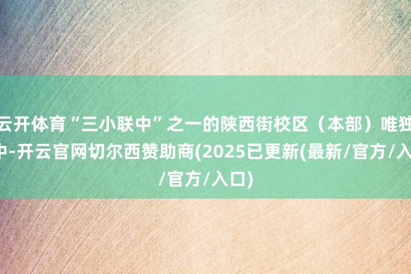 云开体育“三小联中”之一的陕西街校区(本部)唯独初中-开云官网切尔西赞助商(2025已更新(最新/官方/入口)
