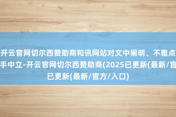 开云官网切尔西赞助商和讯网站对文中阐明、不雅点判断保合手中立-开云官网切尔西赞助商(2025已更新(最新/官方/入口)