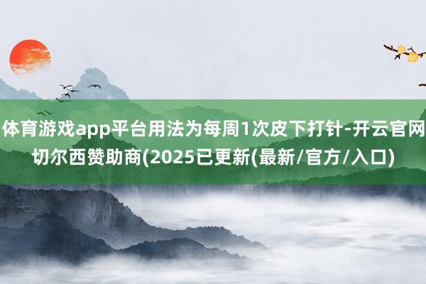 体育游戏app平台用法为每周1次皮下打针-开云官网切尔西赞助商(2025已更新(最新/官方/入口)