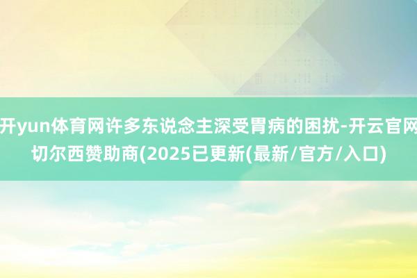开yun体育网许多东说念主深受胃病的困扰-开云官网切尔西赞助商(2025已更新(最新/官方/入口)