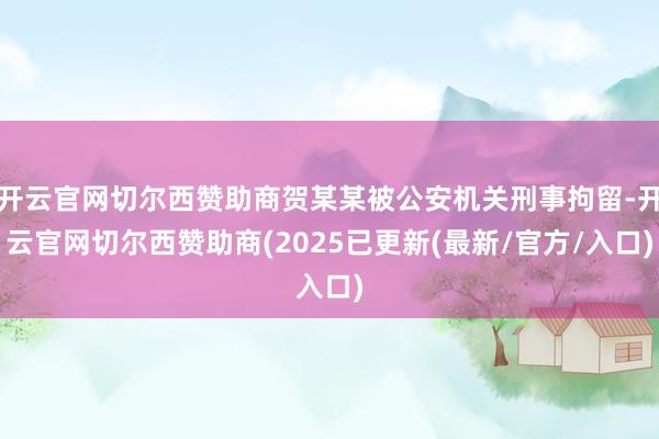 开云官网切尔西赞助商贺某某被公安机关刑事拘留-开云官网切尔西赞助商(2025已更新(最新/官方/入口)
