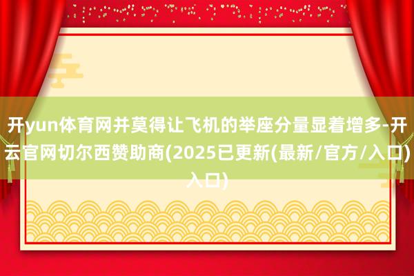 开yun体育网并莫得让飞机的举座分量显着增多-开云官网切尔西赞助商(2025已更新(最新/官方/入口)