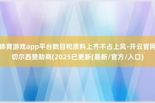 体育游戏app平台数目和质料上齐不占上风-开云官网切尔西赞助商(2025已更新(最新/官方/入口)