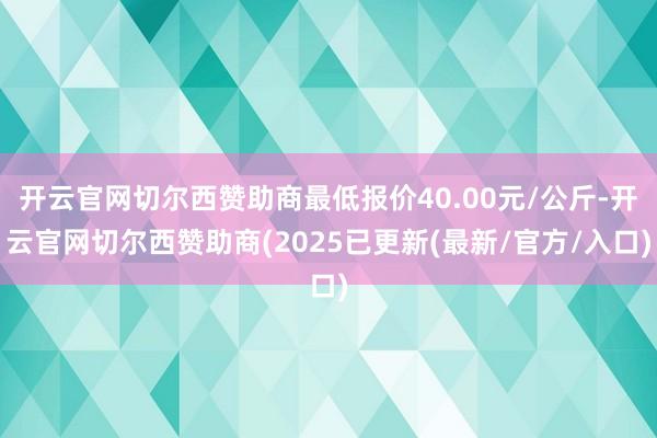 开云官网切尔西赞助商最低报价40.00元/公斤-开云官网切尔西赞助商(2025已更新(最新/官方/入口)