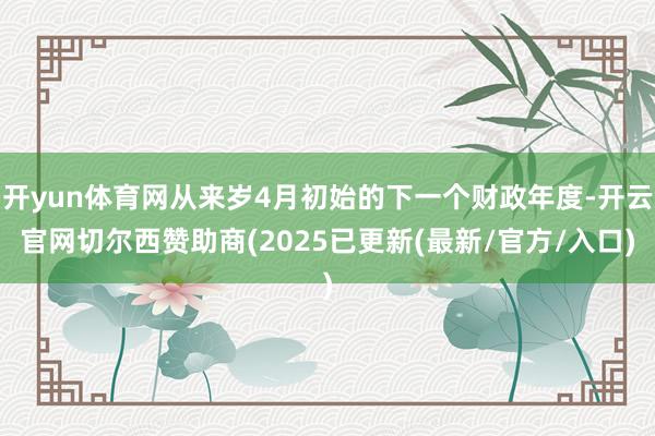 开yun体育网从来岁4月初始的下一个财政年度-开云官网切尔西赞助商(2025已更新(最新/官方/入口)