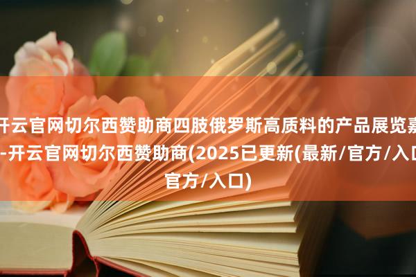 开云官网切尔西赞助商四肢俄罗斯高质料的产品展览嘉会-开云官网切尔西赞助商(2025已更新(最新/官方/入口)
